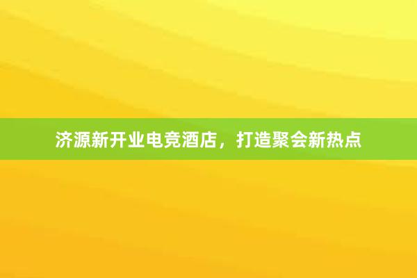 济源新开业电竞酒店，打造聚会新热点