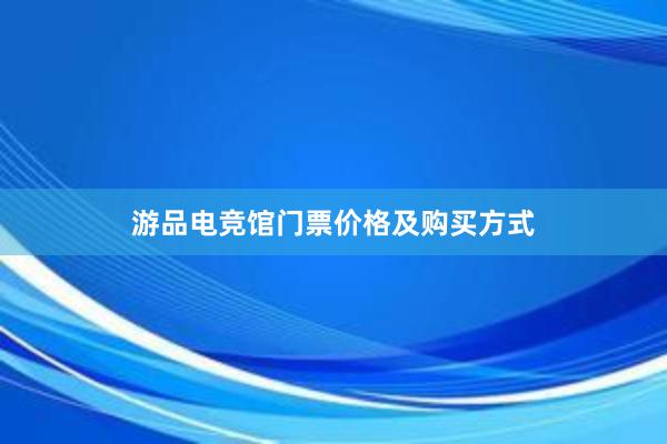 游品电竞馆门票价格及购买方式