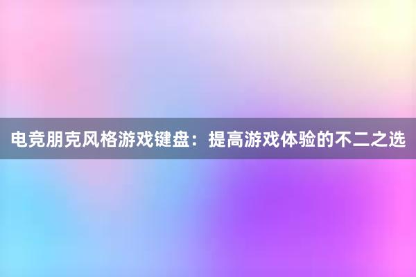 电竞朋克风格游戏键盘：提高游戏体验的不二之选