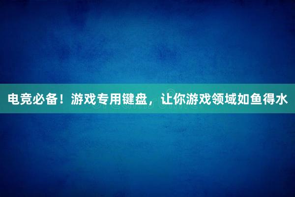 电竞必备！游戏专用键盘，让你游戏领域如鱼得水