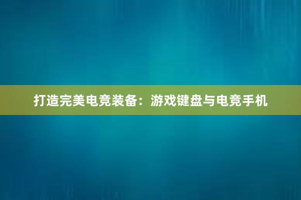 打造完美电竞装备：游戏键盘与电竞手机