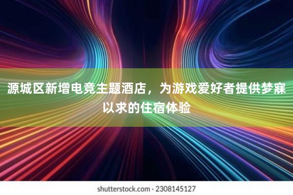 源城区新增电竞主题酒店，为游戏爱好者提供梦寐以求的住宿体验