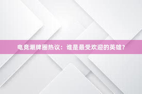 电竞潮牌圈热议：谁是最受欢迎的英雄？