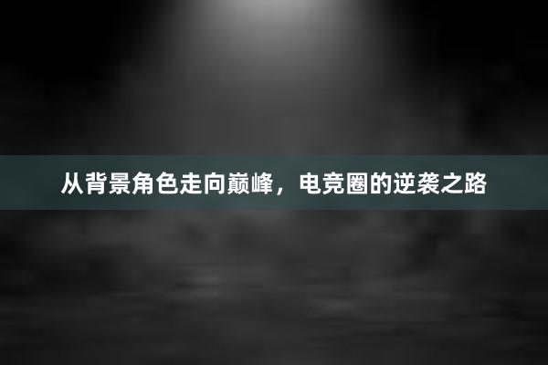 从背景角色走向巅峰，电竞圈的逆袭之路