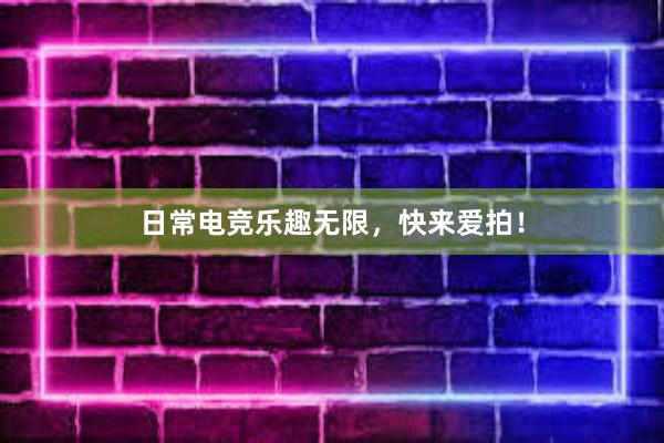 日常电竞乐趣无限，快来爱拍！