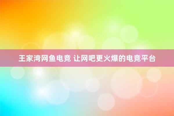 王家湾网鱼电竞 让网吧更火爆的电竞平台