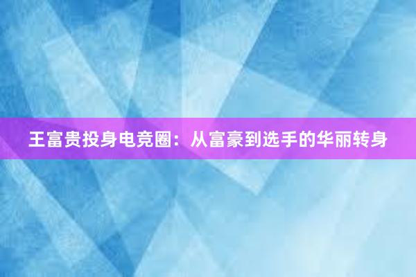 王富贵投身电竞圈：从富豪到选手的华丽转身