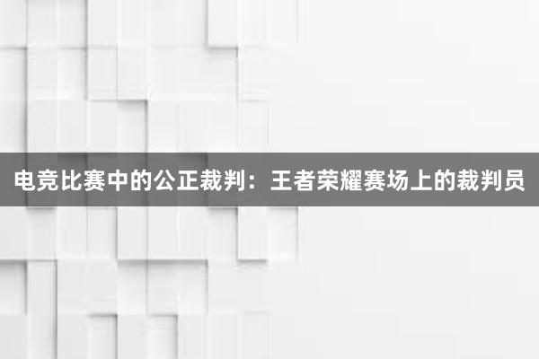 电竞比赛中的公正裁判：王者荣耀赛场上的裁判员