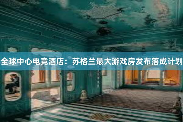 全球中心电竞酒店：苏格兰最大游戏房发布落成计划