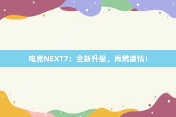 电竞NEXT7：全新升级，再燃激情！