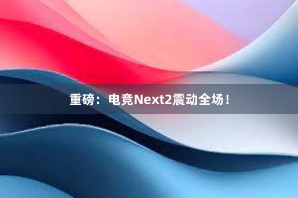 重磅：电竞Next2震动全场！