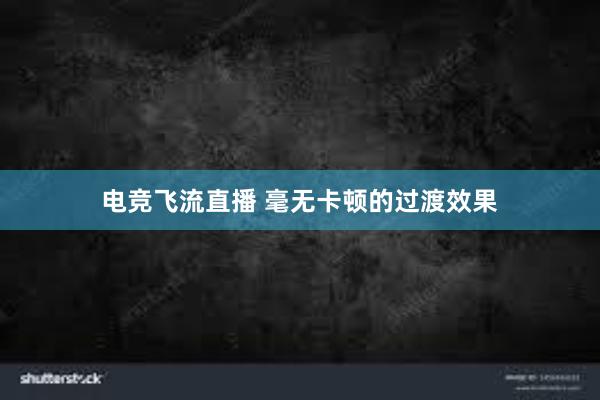 电竞飞流直播 毫无卡顿的过渡效果