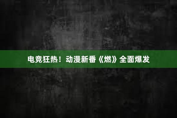 电竞狂热！动漫新番《燃》全面爆发