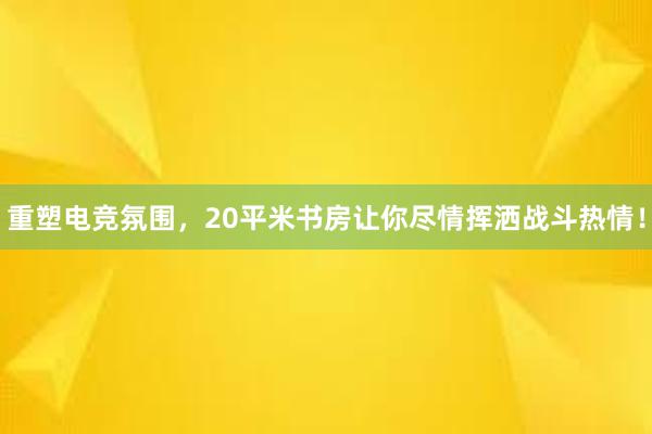 重塑电竞氛围，20平米书房让你尽情挥洒战斗热情！