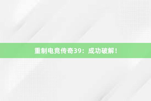 重制电竞传奇39：成功破解！