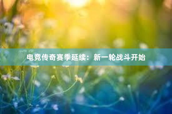 电竞传奇赛季延续：新一轮战斗开始