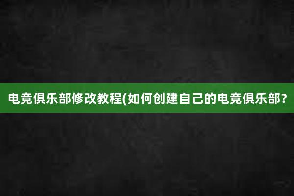 电竞俱乐部修改教程(如何创建自己的电竞俱乐部？