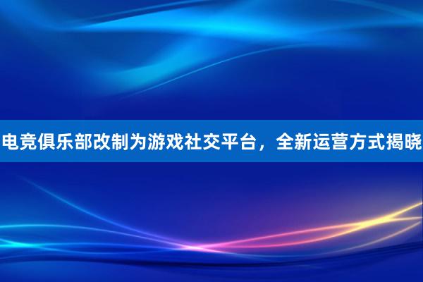 电竞俱乐部改制为游戏社交平台，全新运营方式揭晓