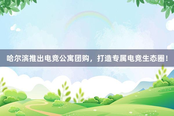 哈尔滨推出电竞公寓团购，打造专属电竞生态圈！