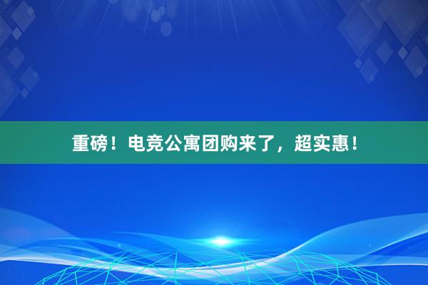 重磅！电竞公寓团购来了，超实惠！