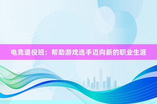 电竞退役班：帮助游戏选手迈向新的职业生涯