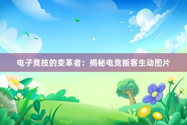 电子竞技的变革者：揭秘电竞叛客生动图片