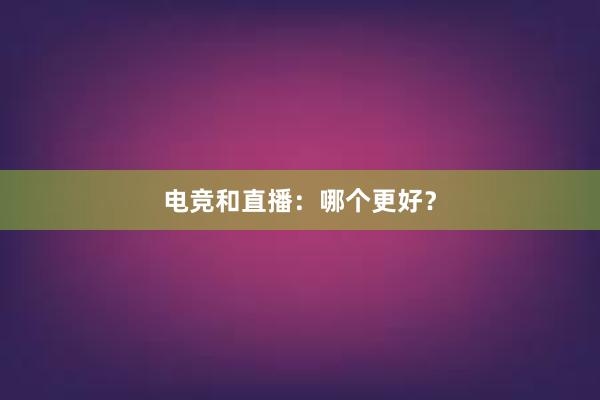 电竞和直播：哪个更好？