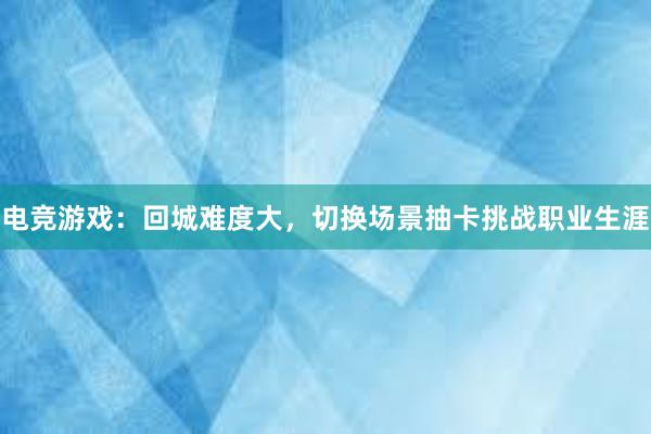 电竞游戏：回城难度大，切换场景抽卡挑战职业生涯