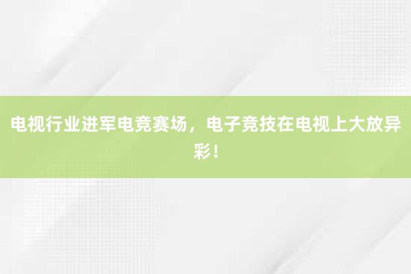 电视行业进军电竞赛场，电子竞技在电视上大放异彩！