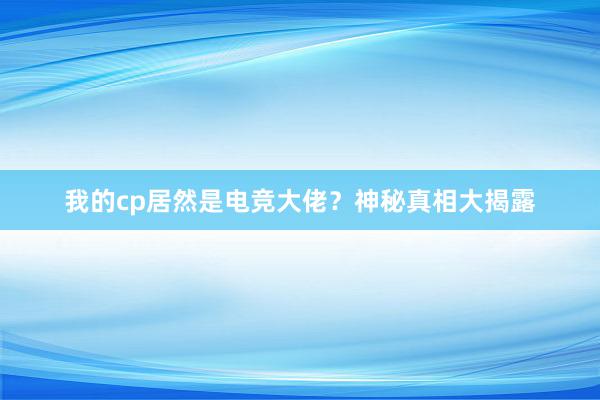 我的cp居然是电竞大佬？神秘真相大揭露