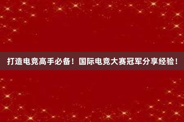 打造电竞高手必备！国际电竞大赛冠军分享经验！