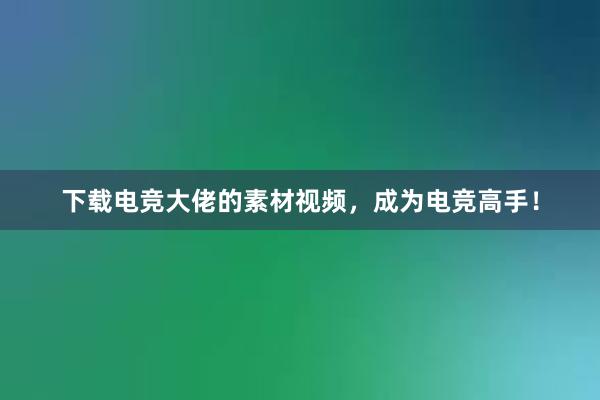 下载电竞大佬的素材视频，成为电竞高手！