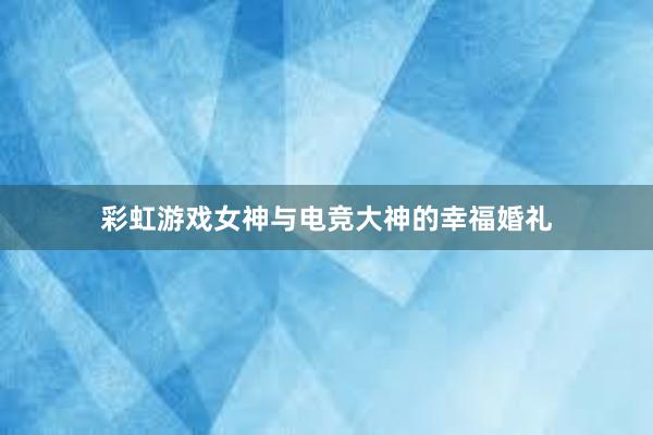 彩虹游戏女神与电竞大神的幸福婚礼