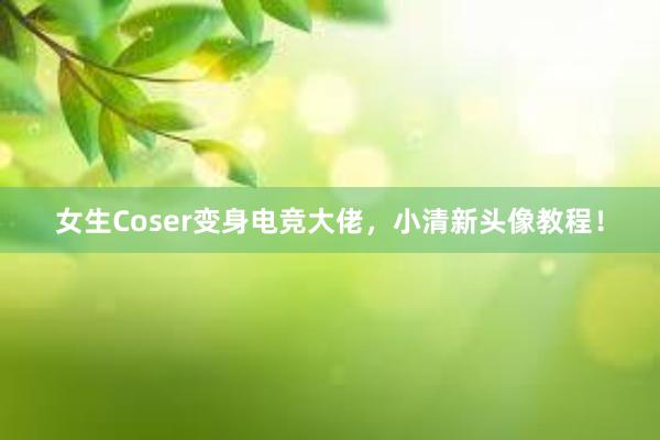 女生Coser变身电竞大佬，小清新头像教程！