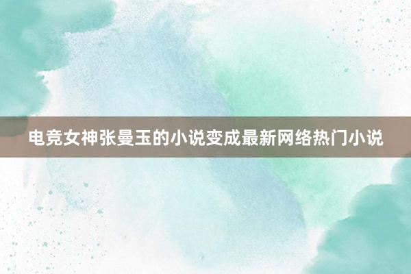 电竞女神张曼玉的小说变成最新网络热门小说