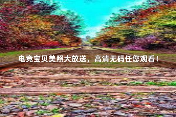 电竞宝贝美照大放送，高清无码任您观看！