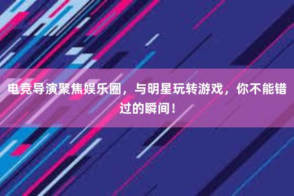 电竞导演聚焦娱乐圈，与明星玩转游戏，你不能错过的瞬间！