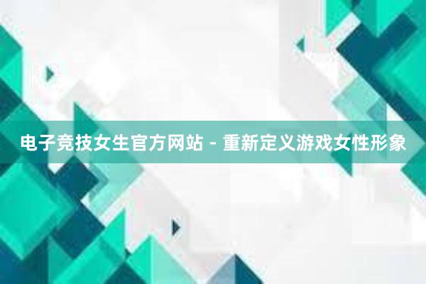 电子竞技女生官方网站 - 重新定义游戏女性形象