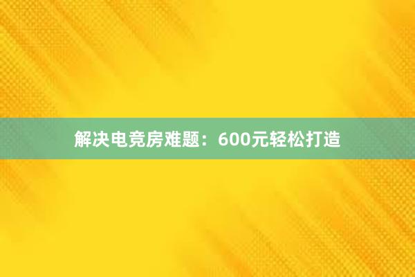 解决电竞房难题：600元轻松打造