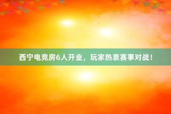 西宁电竞房6人开业，玩家热衷赛事对战！