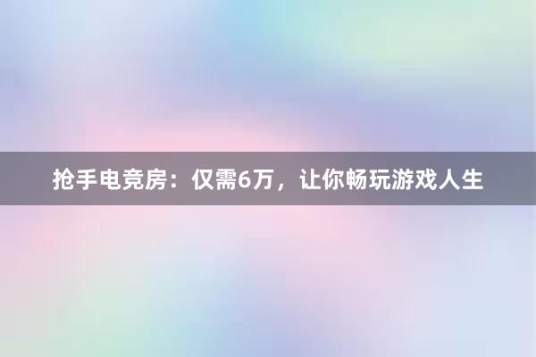 抢手电竞房：仅需6万，让你畅玩游戏人生