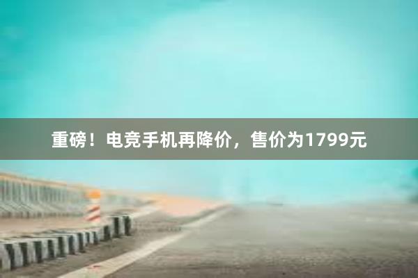 重磅！电竞手机再降价，售价为1799元