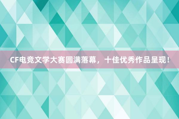 CF电竞文学大赛圆满落幕，十佳优秀作品呈现！