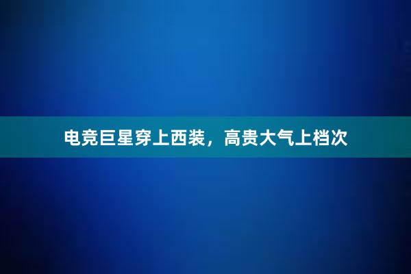 电竞巨星穿上西装，高贵大气上档次