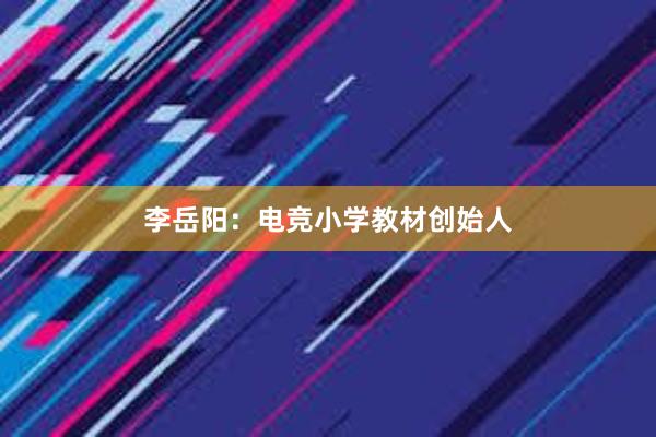 李岳阳：电竞小学教材创始人