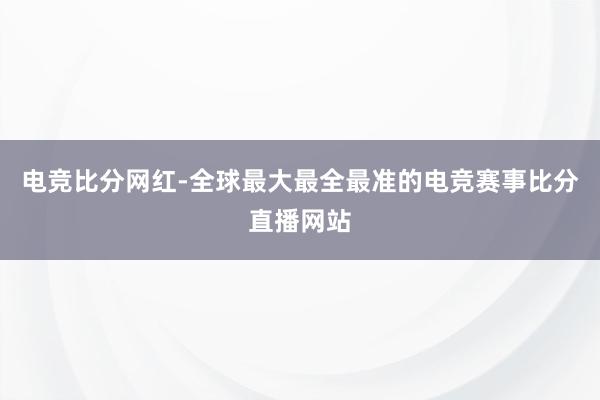 电竞比分网红-全球最大最全最准的电竞赛事比分直播网站