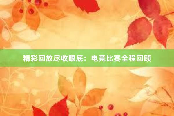 精彩回放尽收眼底：电竞比赛全程回顾