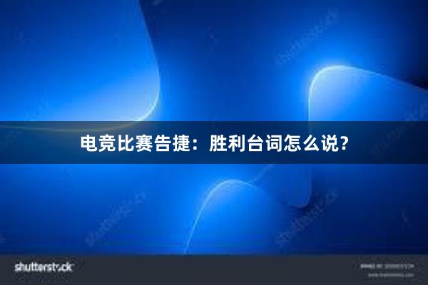 电竞比赛告捷：胜利台词怎么说？