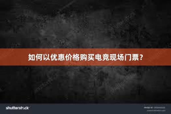 如何以优惠价格购买电竞现场门票？