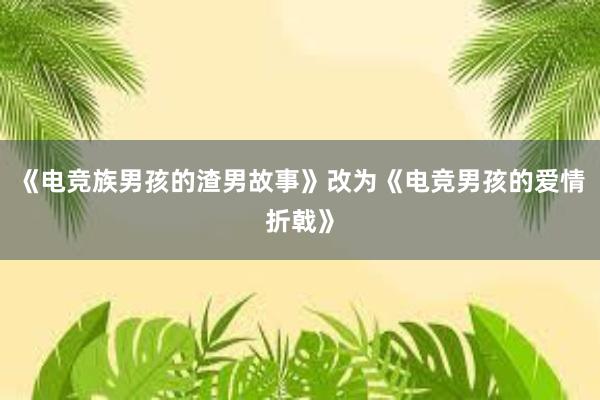 《电竞族男孩的渣男故事》改为《电竞男孩的爱情折戟》